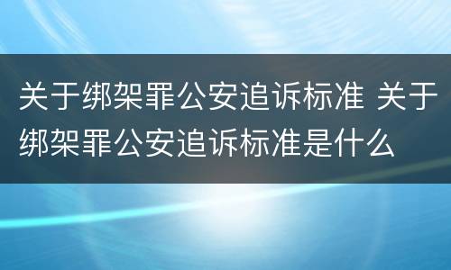 关于绑架罪公安追诉标准 关于绑架罪公安追诉标准是什么