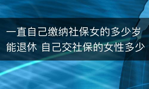 一直自己缴纳社保女的多少岁能退休 自己交社保的女性多少岁退休