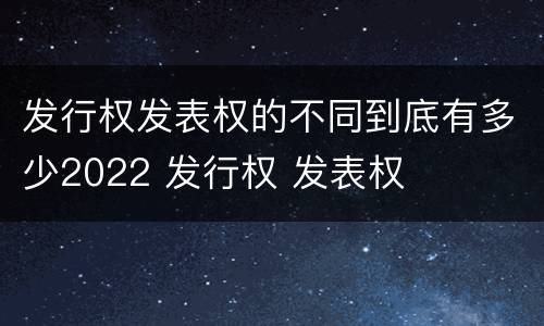 发行权发表权的不同到底有多少2022 发行权 发表权