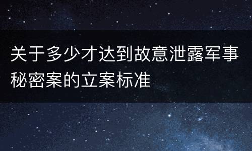 关于多少才达到故意泄露军事秘密案的立案标准