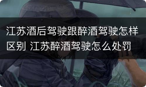 江苏酒后驾驶跟醉酒驾驶怎样区别 江苏醉酒驾驶怎么处罚
