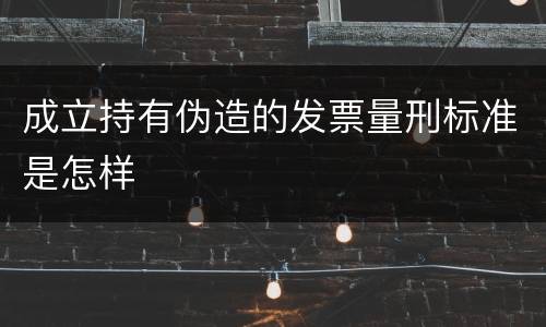 成立持有伪造的发票量刑标准是怎样