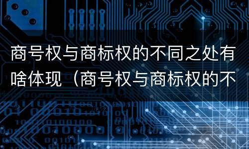 商号权与商标权的不同之处有啥体现（商号权与商标权的不同之处有啥体现吗）