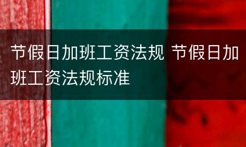 节假日加班工资法规 节假日加班工资法规标准