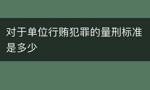 对于单位行贿犯罪的量刑标准是多少
