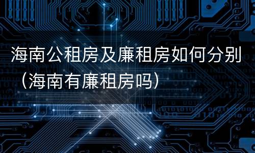 海南公租房及廉租房如何分别（海南有廉租房吗）