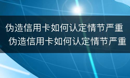 伪造信用卡如何认定情节严重 伪造信用卡如何认定情节严重的标准