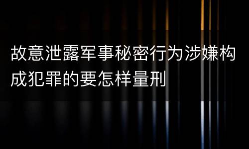故意泄露军事秘密行为涉嫌构成犯罪的要怎样量刑
