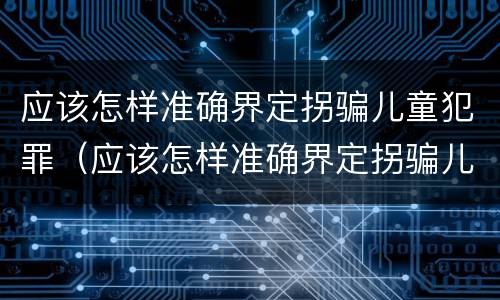 应该怎样准确界定拐骗儿童犯罪（应该怎样准确界定拐骗儿童犯罪行为）