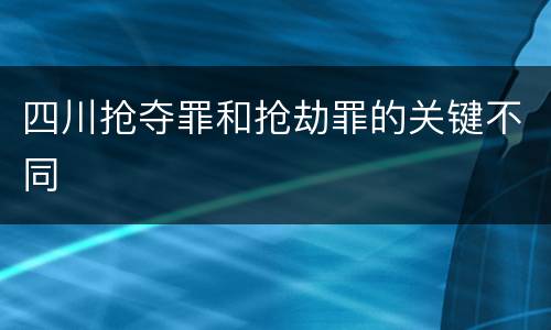 四川抢夺罪和抢劫罪的关键不同