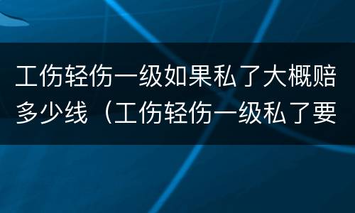 工伤轻伤一级如果私了大概赔多少线（工伤轻伤一级私了要多少钱）