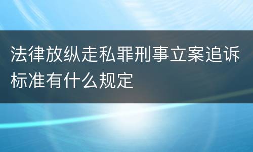 法律放纵走私罪刑事立案追诉标准有什么规定