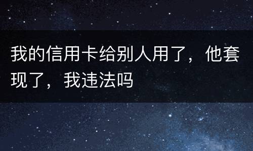 我的信用卡给别人用了，他套现了，我违法吗