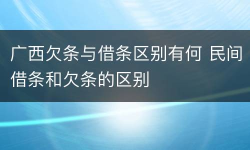 广西欠条与借条区别有何 民间借条和欠条的区别