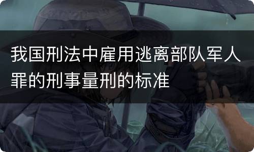 我国刑法中雇用逃离部队军人罪的刑事量刑的标准