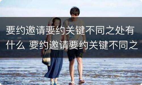 要约邀请要约关键不同之处有什么 要约邀请要约关键不同之处有什么区别