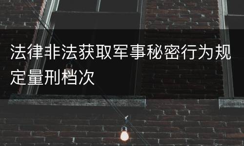 法律非法获取军事秘密行为规定量刑档次