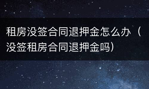 租房没签合同退押金怎么办（没签租房合同退押金吗）