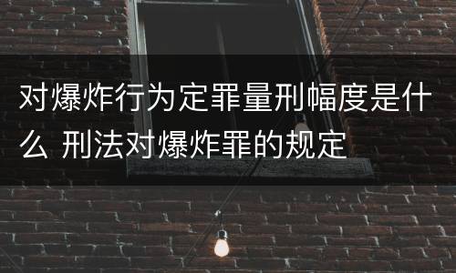 对爆炸行为定罪量刑幅度是什么 刑法对爆炸罪的规定