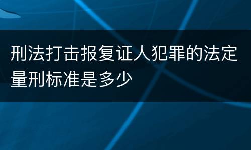 刑法打击报复证人犯罪的法定量刑标准是多少