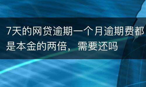 7天的网贷逾期一个月逾期费都是本金的两倍，需要还吗