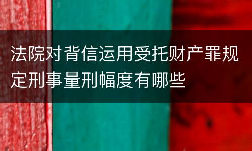 法院对背信运用受托财产罪规定刑事量刑幅度有哪些