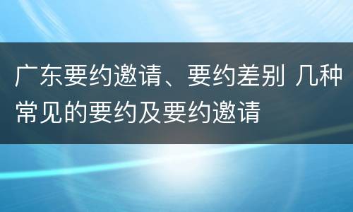 广东要约邀请、要约差别 几种常见的要约及要约邀请