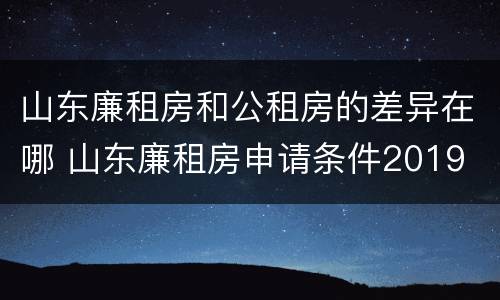 山东廉租房和公租房的差异在哪 山东廉租房申请条件2019