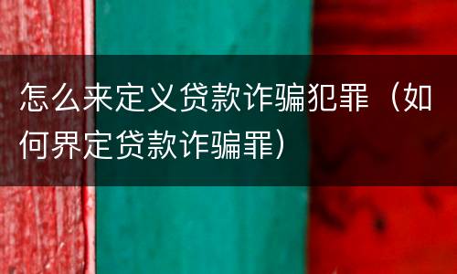 怎么来定义贷款诈骗犯罪（如何界定贷款诈骗罪）