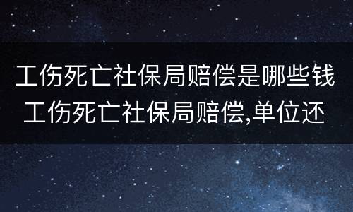 工伤死亡社保局赔偿是哪些钱 工伤死亡社保局赔偿,单位还需要赔偿吗