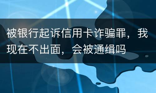 被银行起诉信用卡诈骗罪，我现在不出面，会被通缉吗