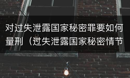 对过失泄露国家秘密罪要如何量刑（过失泄露国家秘密情节严重的应当什么处分）
