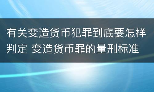 有关变造货币犯罪到底要怎样判定 变造货币罪的量刑标准