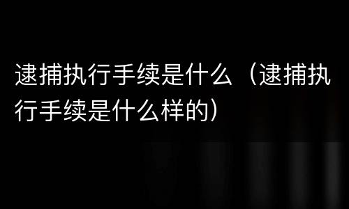 逮捕执行手续是什么（逮捕执行手续是什么样的）