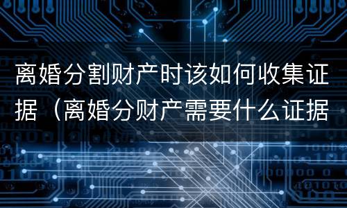 离婚分割财产时该如何收集证据（离婚分财产需要什么证据）