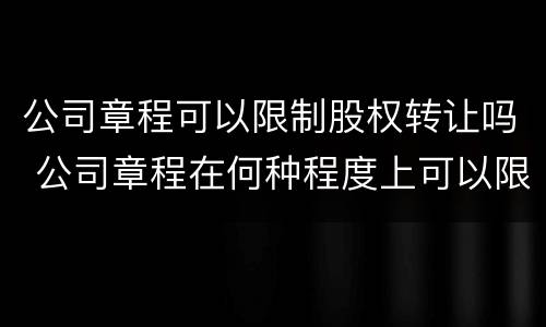 公司章程可以限制股权转让吗 公司章程在何种程度上可以限制股权转让?