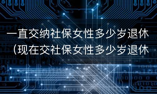 一直交纳社保女性多少岁退休（现在交社保女性多少岁退休）