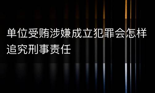 单位受贿涉嫌成立犯罪会怎样追究刑事责任