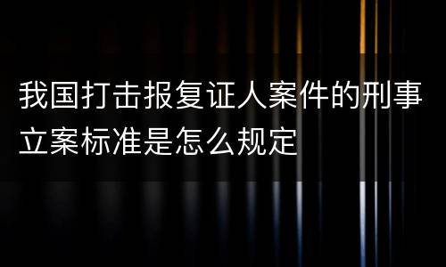 我国打击报复证人案件的刑事立案标准是怎么规定