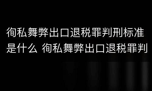 徇私舞弊出口退税罪判刑标准是什么 徇私舞弊出口退税罪判刑标准是什么