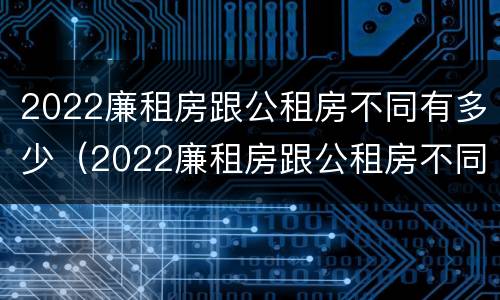 2022廉租房跟公租房不同有多少（2022廉租房跟公租房不同有多少个）