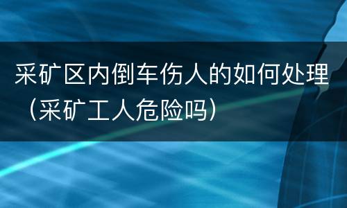 采矿区内倒车伤人的如何处理（采矿工人危险吗）