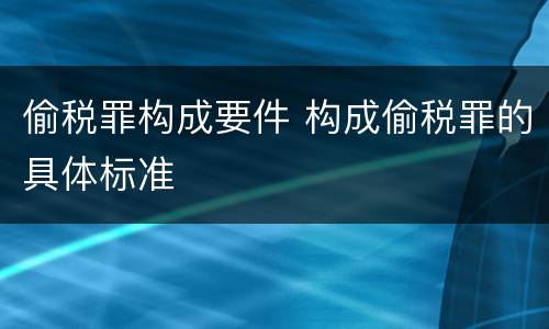 偷税罪构成要件 构成偷税罪的具体标准