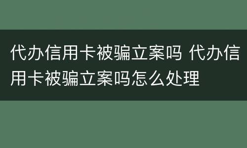 代办信用卡被骗立案吗 代办信用卡被骗立案吗怎么处理