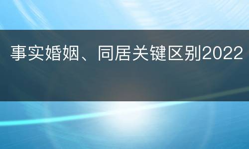 事实婚姻、同居关键区别2022