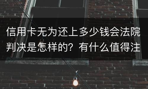 信用卡无为还上多少钱会法院判决是怎样的？有什么值得注意的
