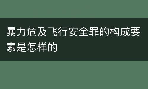 暴力危及飞行安全罪的构成要素是怎样的