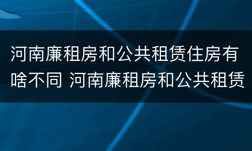 河南廉租房和公共租赁住房有啥不同 河南廉租房和公共租赁住房有啥不同吗