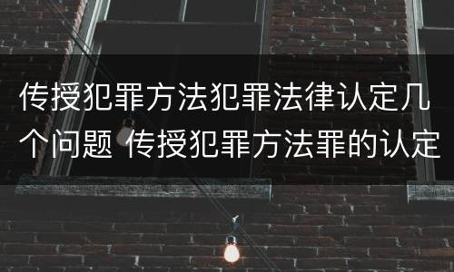 传授犯罪方法犯罪法律认定几个问题 传授犯罪方法罪的认定