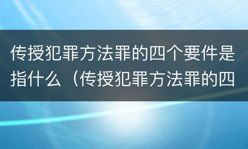 传授犯罪方法罪的四个要件是指什么（传授犯罪方法罪的四个要件是指什么）